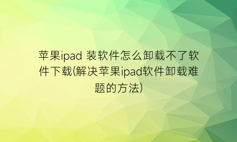 苹果ipad装软件怎么卸载不了软件下载(解决苹果ipad软件卸载难题的方法)